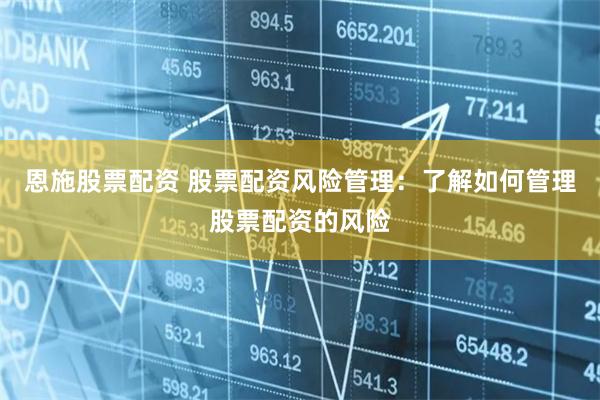 恩施股票配资 股票配资风险管理：了解如何管理股票配资的风险
