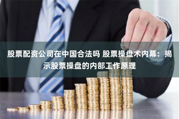 股票配资公司在中国合法吗 股票操盘术内幕：揭示股票操盘的内部工作原理