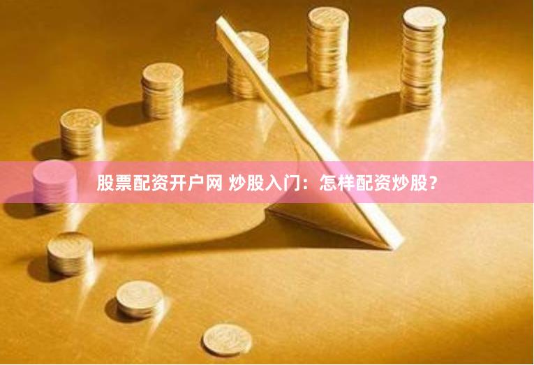 股票配资开户网 炒股入门：怎样配资炒股？