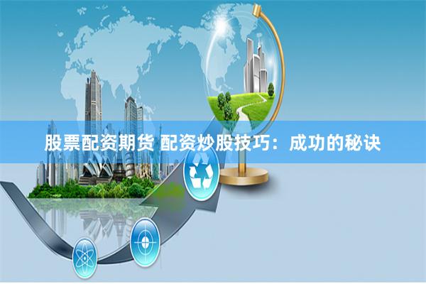 股票配资期货 配资炒股技巧：成功的秘诀