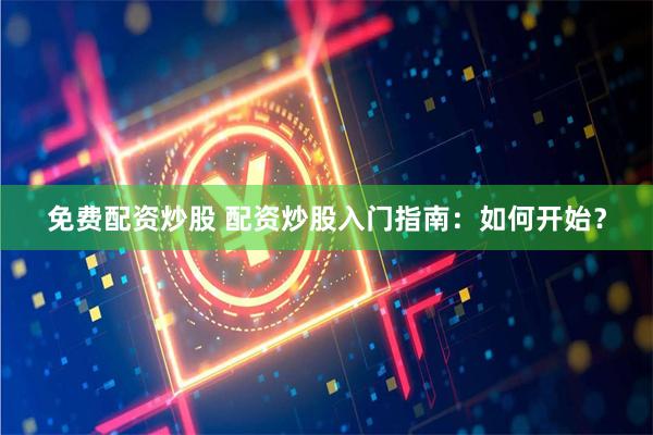 免费配资炒股 配资炒股入门指南：如何开始？
