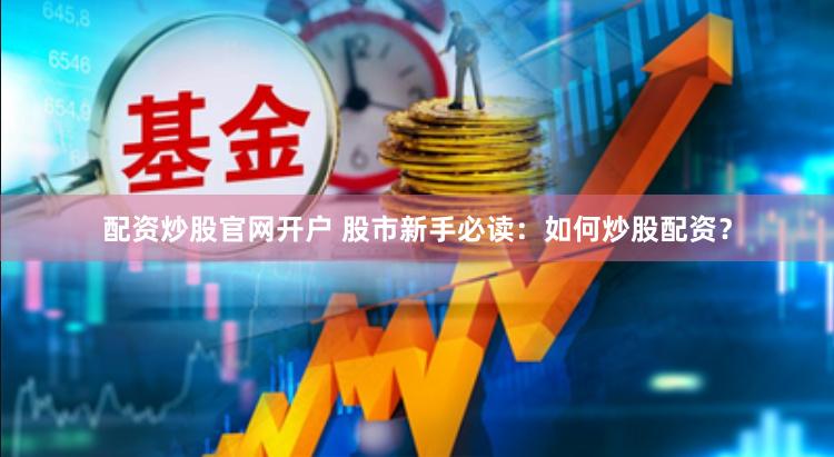 配资炒股官网开户 股市新手必读：如何炒股配资？