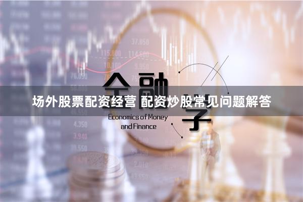 场外股票配资经营 配资炒股常见问题解答