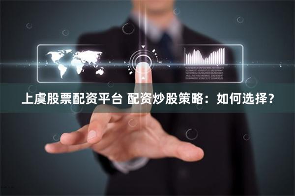 上虞股票配资平台 配资炒股策略：如何选择？