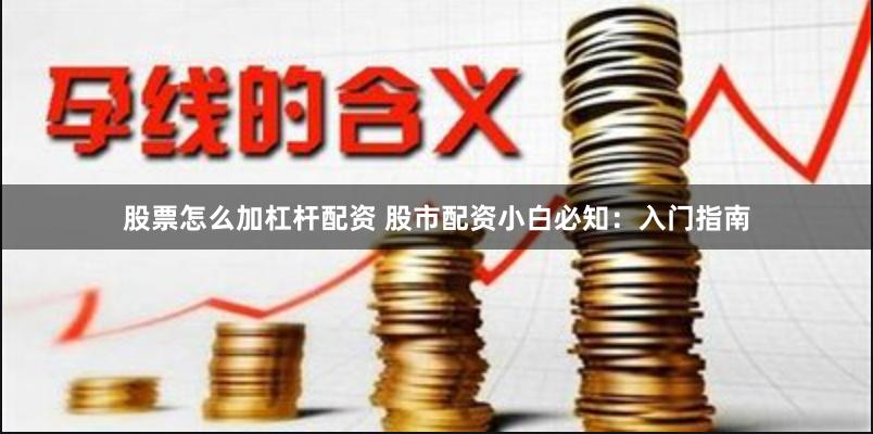 股票怎么加杠杆配资 股市配资小白必知：入门指南