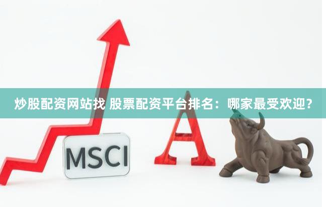 炒股配资网站找 股票配资平台排名：哪家最受欢迎？