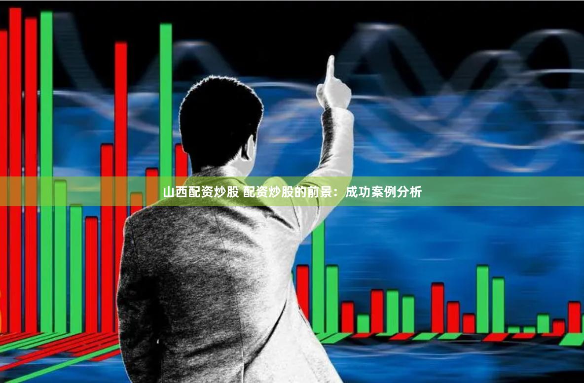 山西配资炒股 配资炒股的前景：成功案例分析