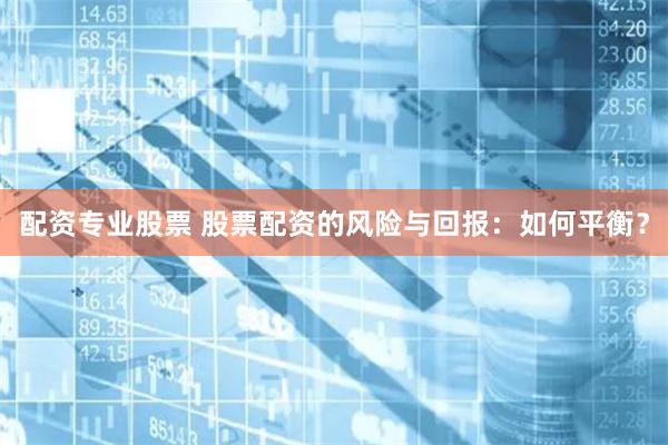 配资专业股票 股票配资的风险与回报：如何平衡？