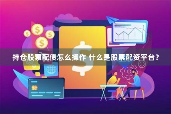 持仓股票配债怎么操作 什么是股票配资平台？