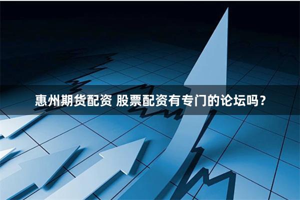 惠州期货配资 股票配资有专门的论坛吗？