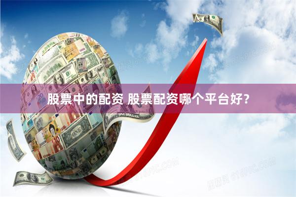 股票中的配资 股票配资哪个平台好？