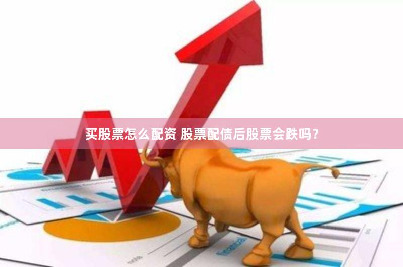 买股票怎么配资 股票配债后股票会跌吗？