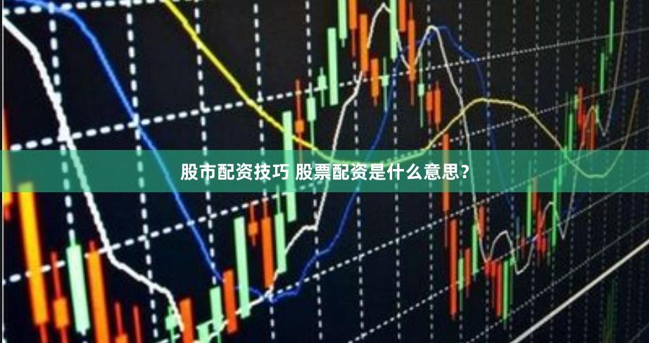股市配资技巧 股票配资是什么意思？