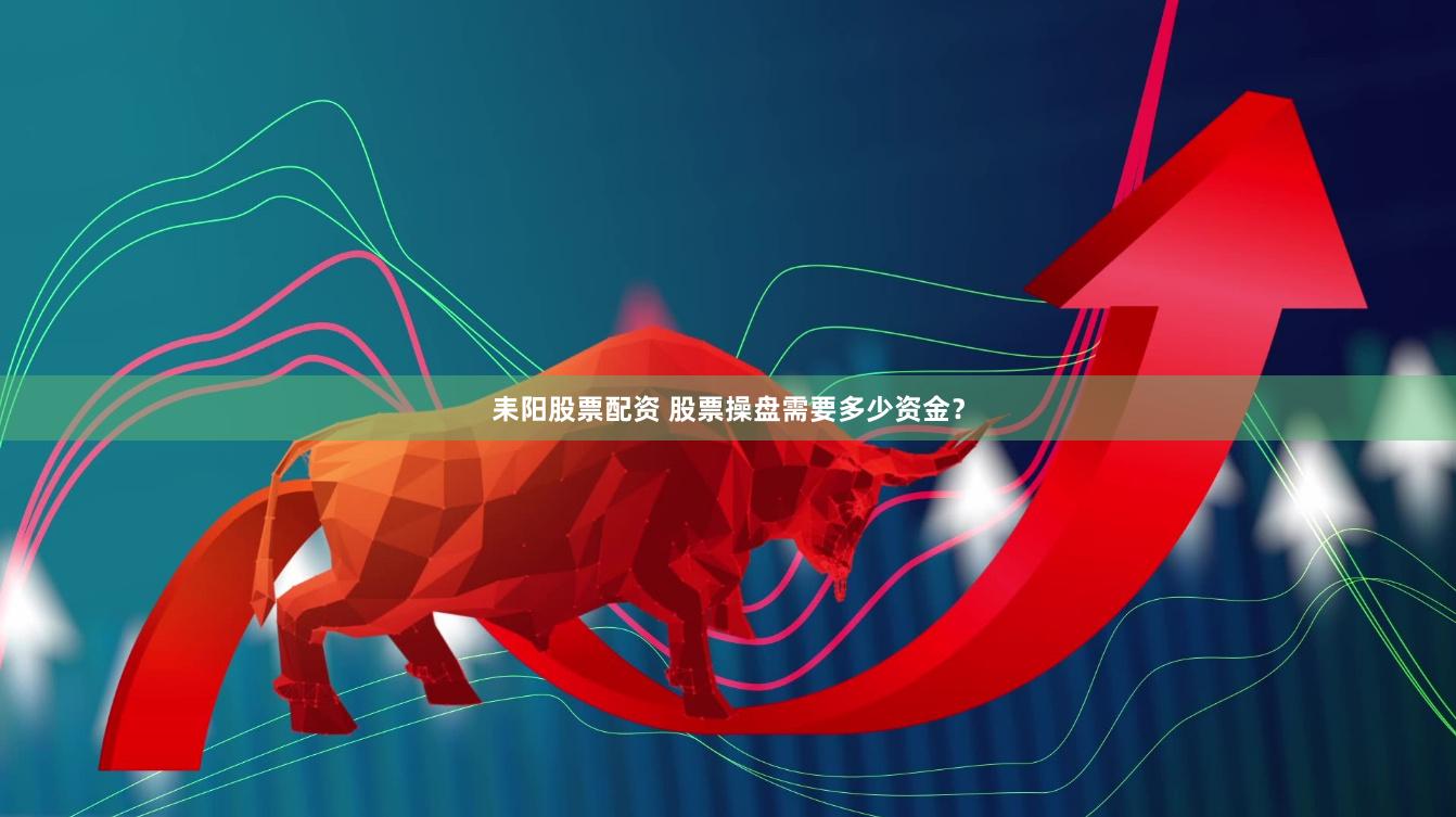 耒阳股票配资 股票操盘需要多少资金？