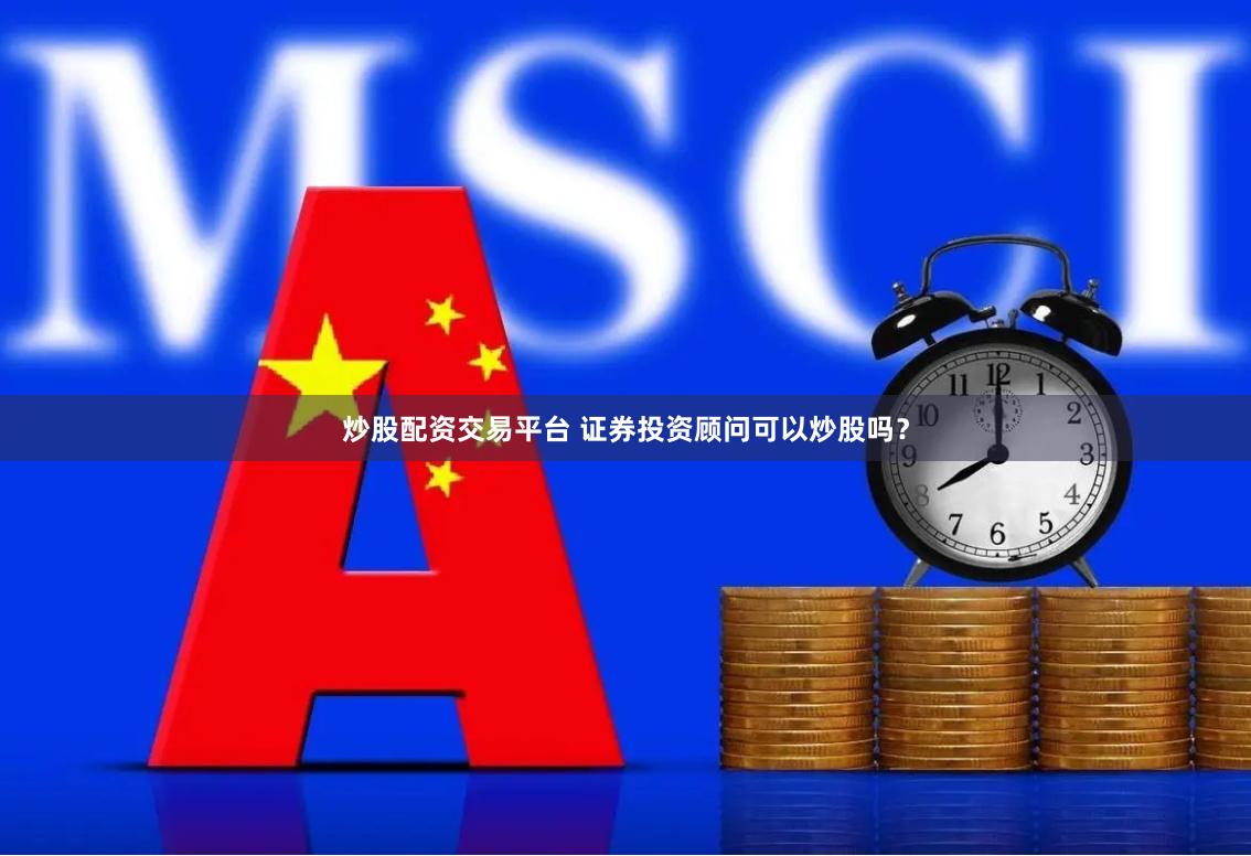 炒股配资交易平台 证券投资顾问可以炒股吗？