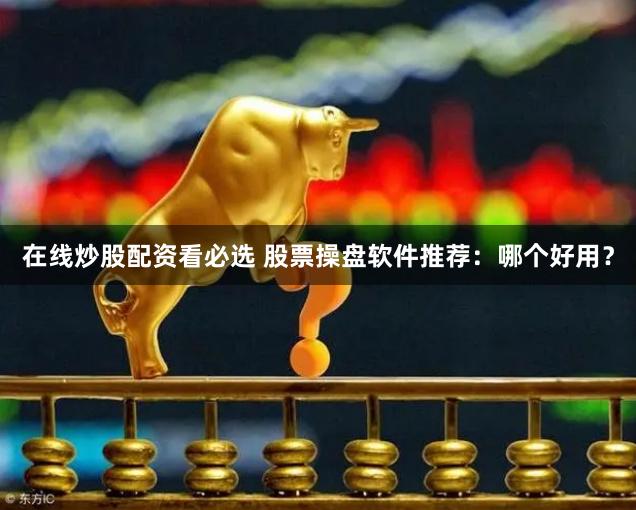 在线炒股配资看必选 股票操盘软件推荐：哪个好用？
