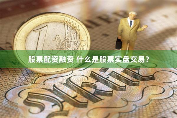 股票配资融资 什么是股票实盘交易？