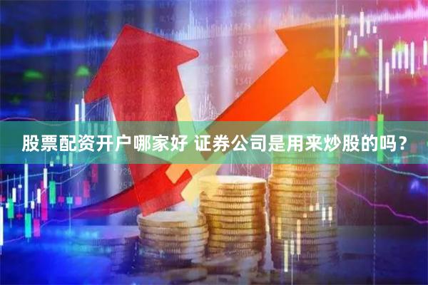 股票配资开户哪家好 证券公司是用来炒股的吗？