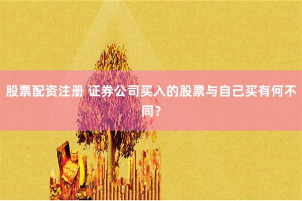 股票配资注册 证券公司买入的股票与自己买有何不同？