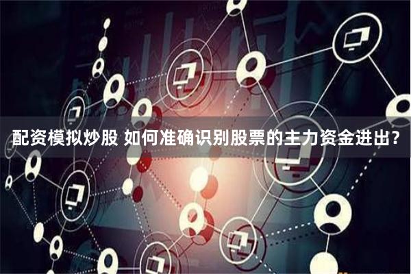 配资模拟炒股 如何准确识别股票的主力资金进出？