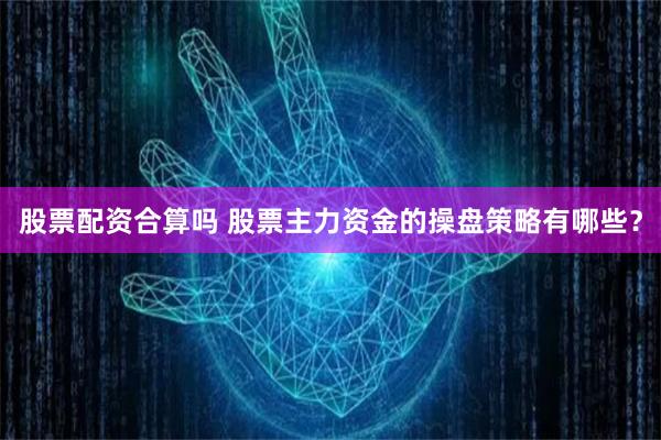 股票配资合算吗 股票主力资金的操盘策略有哪些？