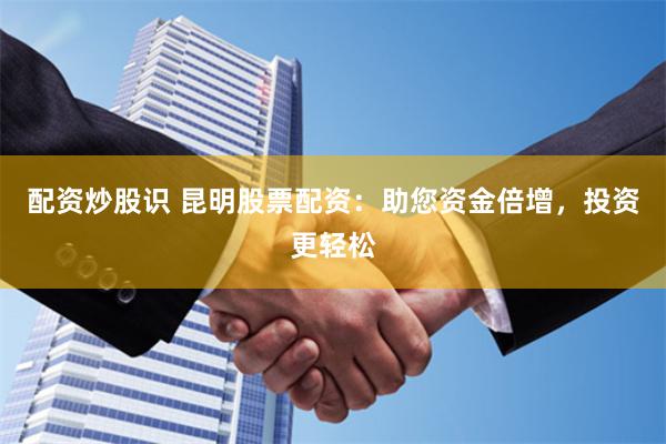 配资炒股识 昆明股票配资：助您资金倍增，投资更轻松