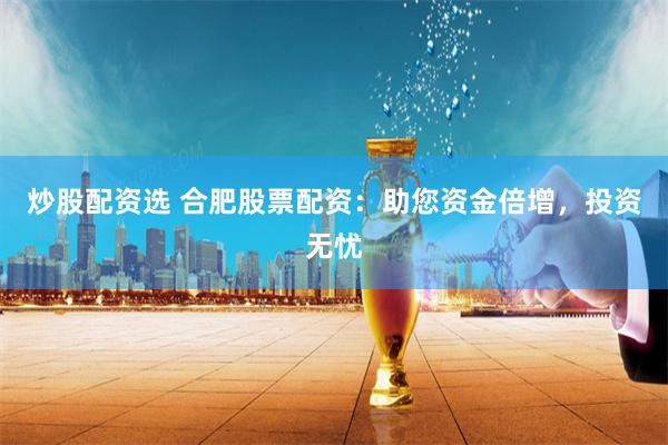 炒股配资选 合肥股票配资：助您资金倍增，投资无忧