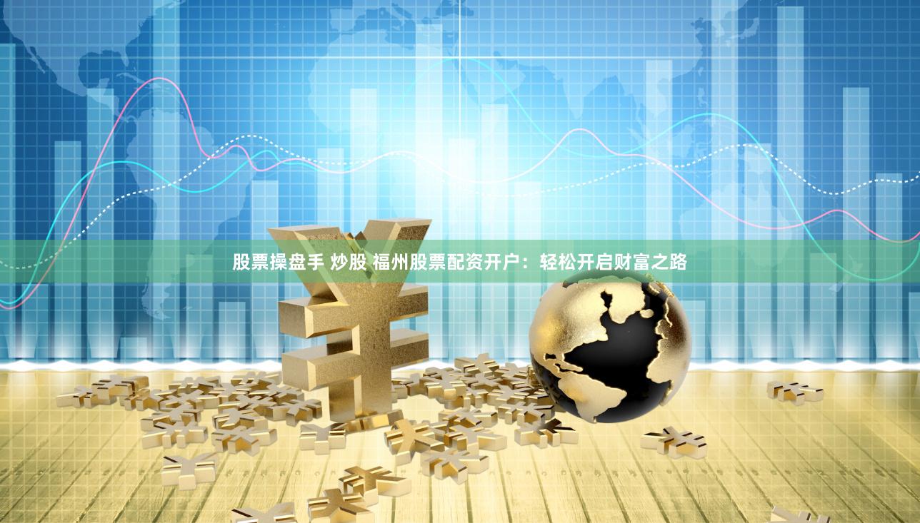 股票操盘手 炒股 福州股票配资开户：轻松开启财富之路