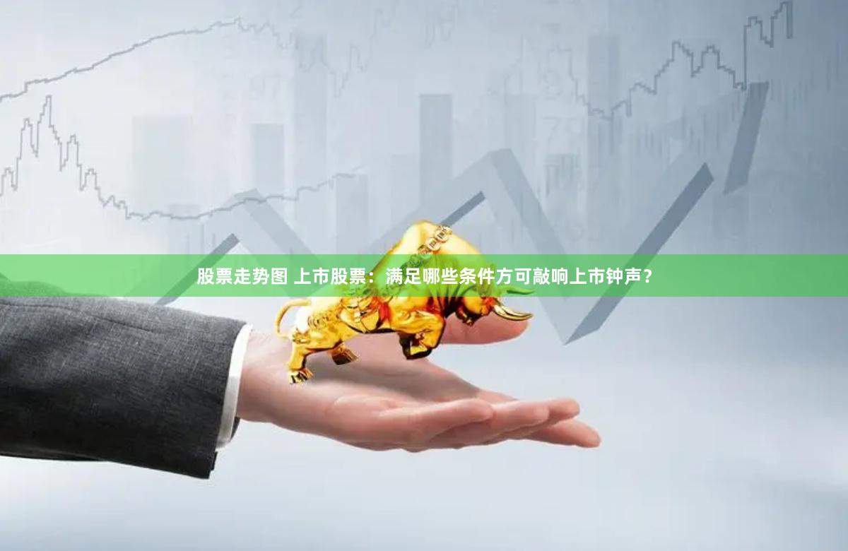 股票走势图 上市股票：满足哪些条件方可敲响上市钟声？