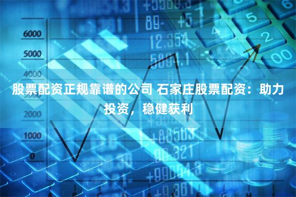 股票配资正规靠谱的公司 石家庄股票配资：助力投资，稳健获利