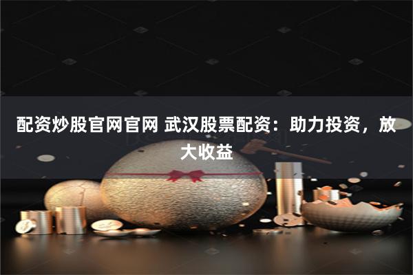 配资炒股官网官网 武汉股票配资：助力投资，放大收益