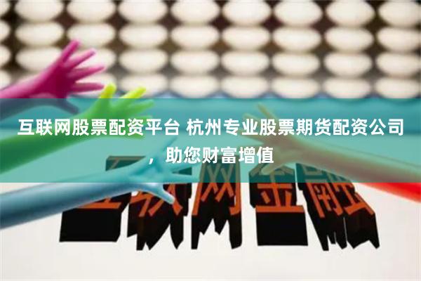 互联网股票配资平台 杭州专业股票期货配资公司，助您财富增值