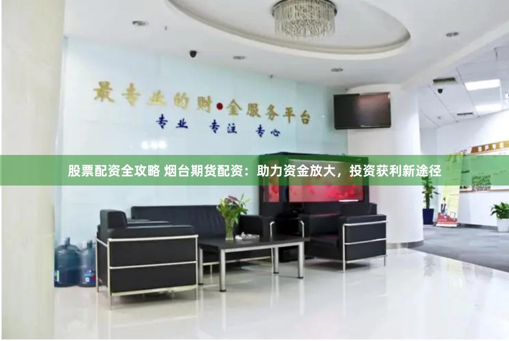 股票配资全攻略 烟台期货配资：助力资金放大，投资获利新途径