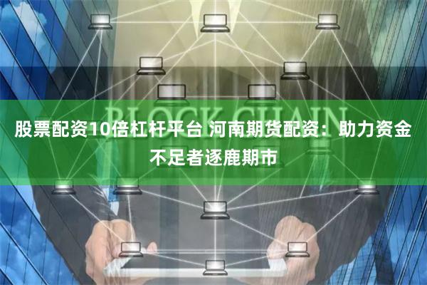 股票配资10倍杠杆平台 河南期货配资：助力资金不足者逐鹿期市
