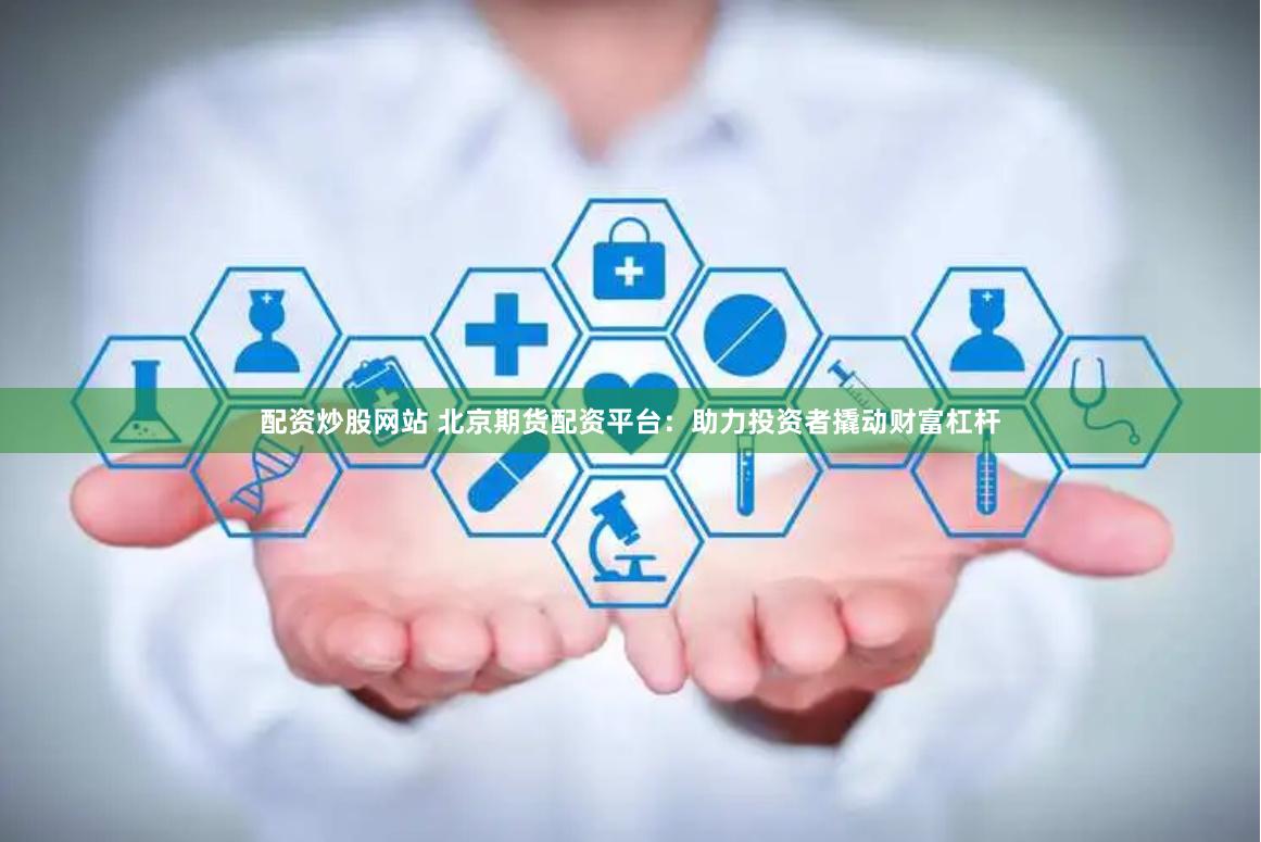 配资炒股网站 北京期货配资平台：助力投资者撬动财富杠杆