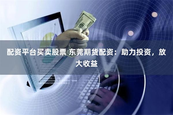 配资平台买卖股票 东莞期货配资：助力投资，放大收益