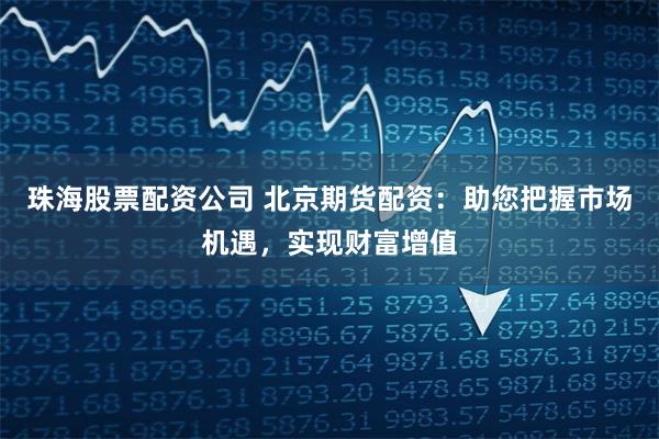 珠海股票配资公司 北京期货配资：助您把握市场机遇，实现财富增值