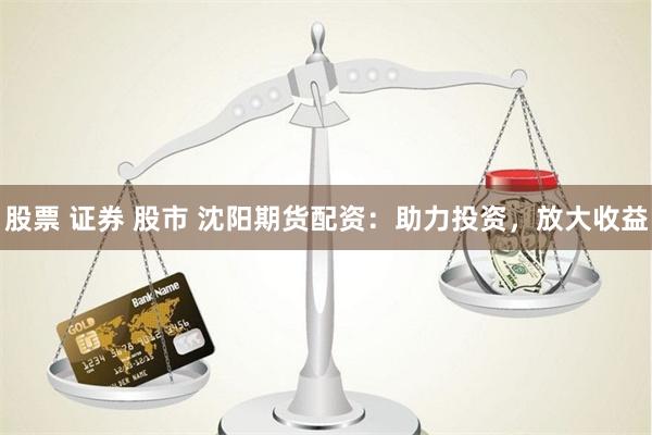 股票 证券 股市 沈阳期货配资：助力投资，放大收益