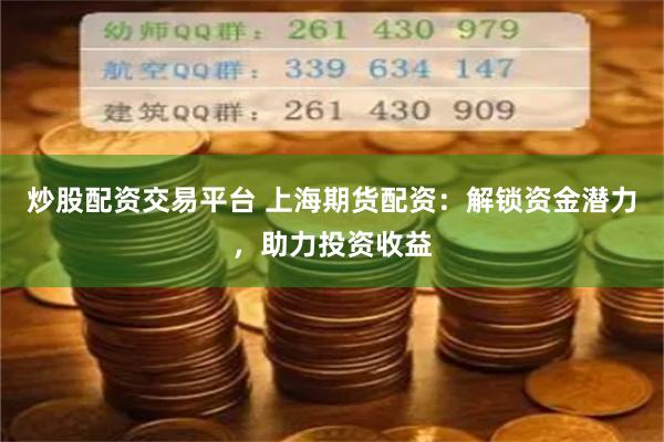炒股配资交易平台 上海期货配资：解锁资金潜力，助力投资收益