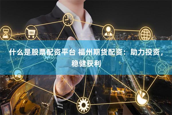什么是股票配资平台 福州期货配资：助力投资，稳健获利