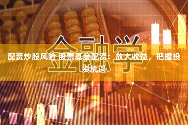 配资炒股风险 股票基金配资：放大收益，把握投资机遇