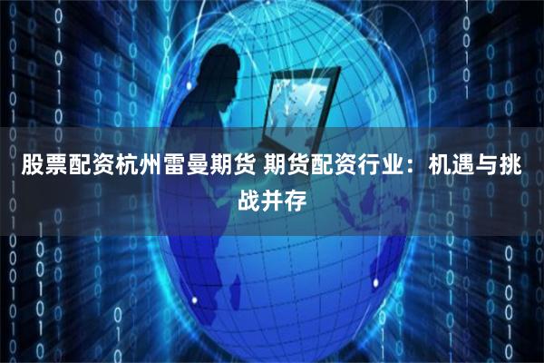 股票配资杭州雷曼期货 期货配资行业：机遇与挑战并存