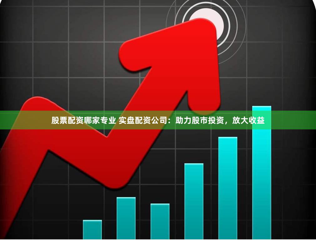 股票配资哪家专业 实盘配资公司：助力股市投资，放大收益
