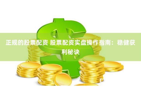 正规的股票配资 股票配资实盘操作指南：稳健获利秘诀