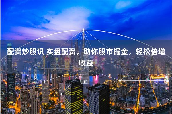 配资炒股识 实盘配资，助你股市掘金，轻松倍增收益