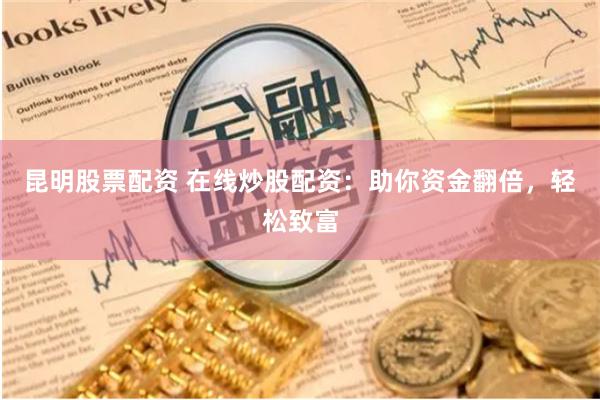 昆明股票配资 在线炒股配资：助你资金翻倍，轻松致富