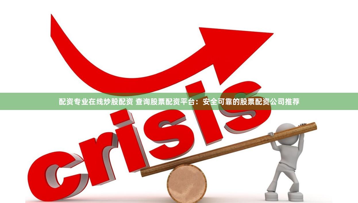 配资专业在线炒股配资 查询股票配资平台：安全可靠的股票配资公司推荐
