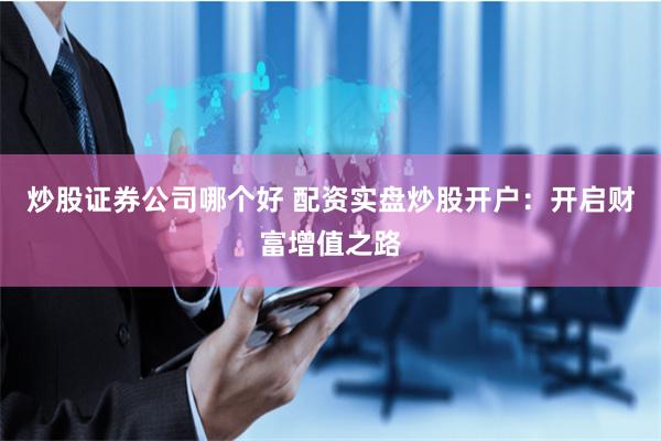 炒股证券公司哪个好 配资实盘炒股开户：开启财富增值之路