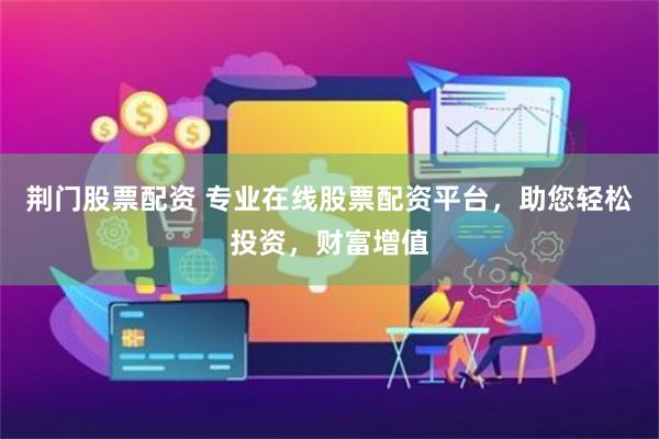 荆门股票配资 专业在线股票配资平台，助您轻松投资，财富增值