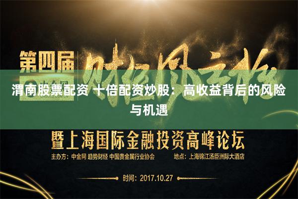 渭南股票配资 十倍配资炒股：高收益背后的风险与机遇